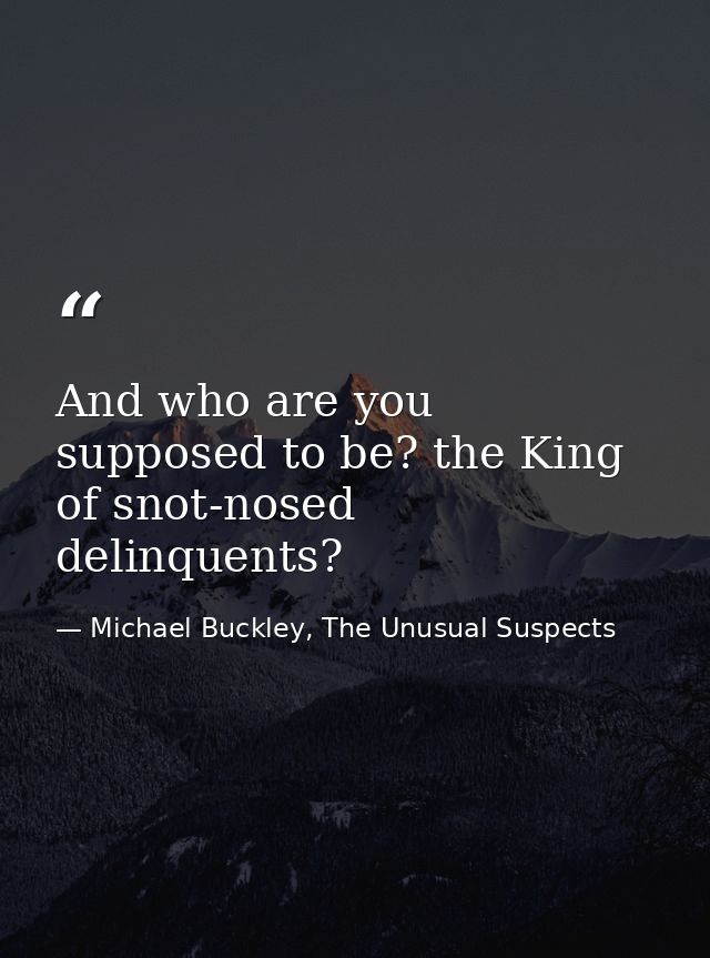 And who are you supposed to be? the King of snot-nosed delinquents? — Michael Buckley, The Unusual Suspects