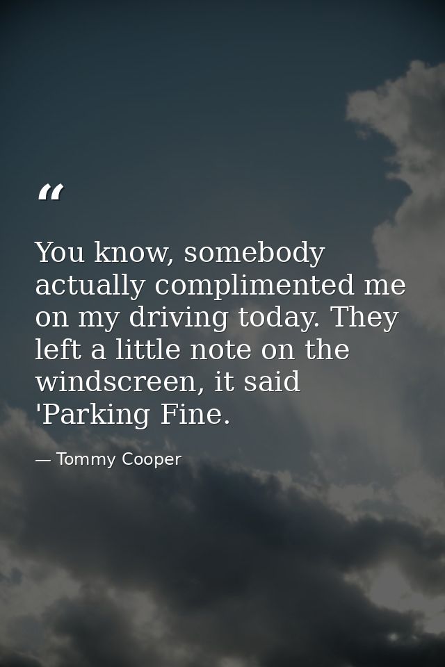 You know, somebody actually complimented me on my driving today. They left a little note on the windscreen, it said 'Par — Tommy Cooper