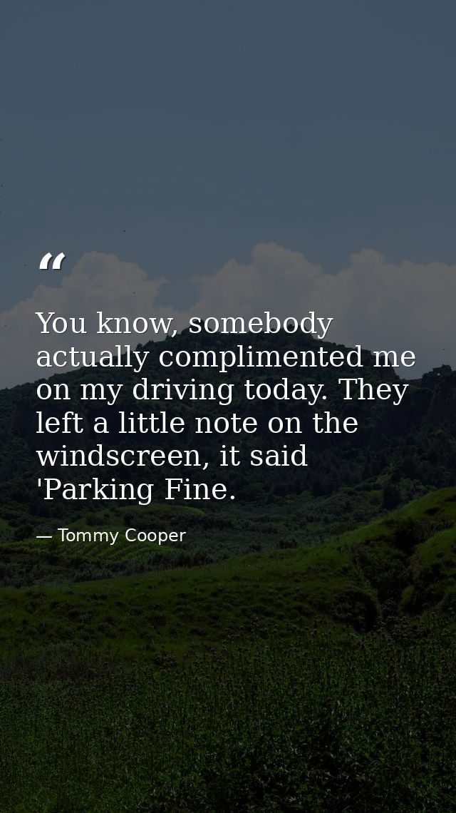 You know, somebody actually complimented me on my driving today. They left a little note on the windscreen, it said 'Par — Tommy Cooper
