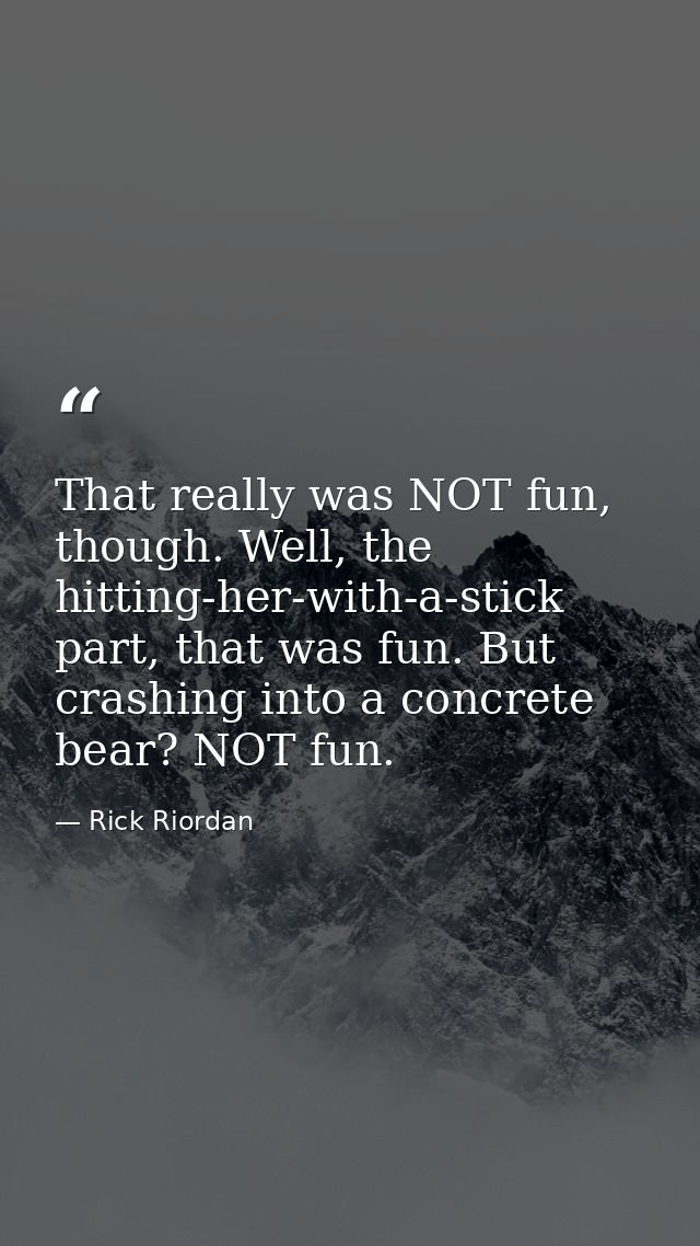 That really was NOT fun, though. Well, the hitting-her-with-a-stick part, that was fun. But crashing into a concrete bea — Rick Riordan