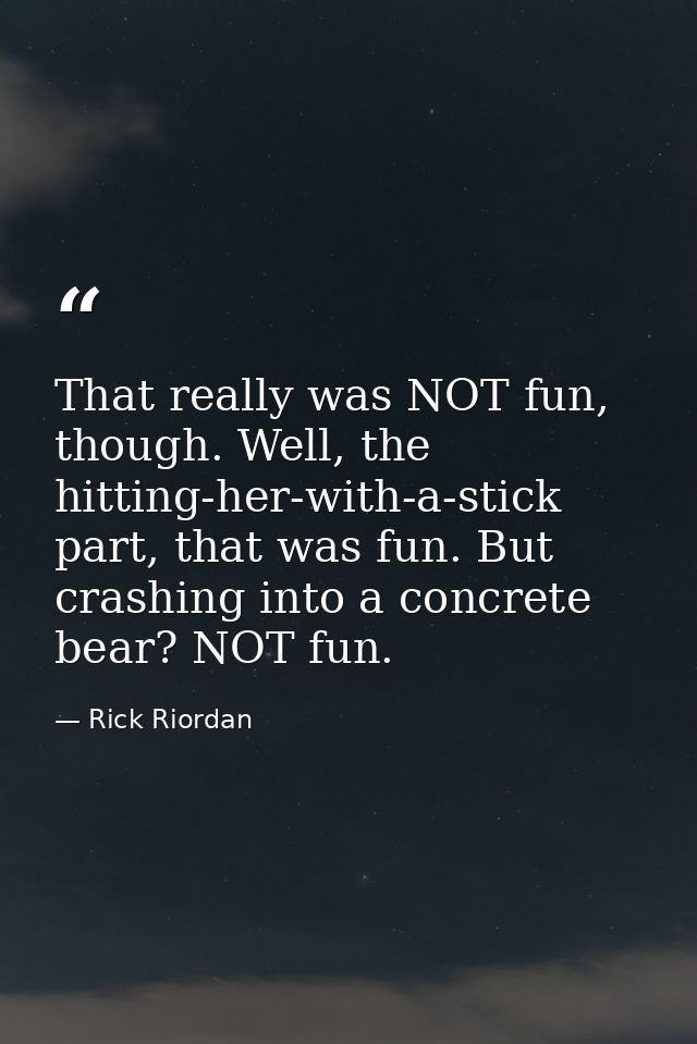 That really was NOT fun, though. Well, the hitting-her-with-a-stick part, that was fun. But crashing into a concrete bea — Rick Riordan
