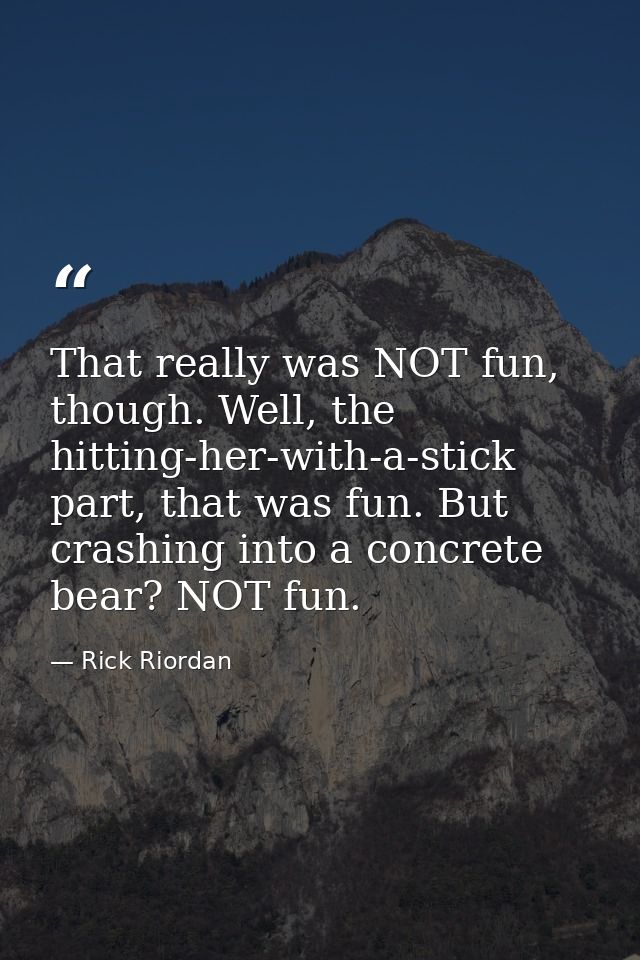 That really was NOT fun, though. Well, the hitting-her-with-a-stick part, that was fun. But crashing into a concrete bea — Rick Riordan