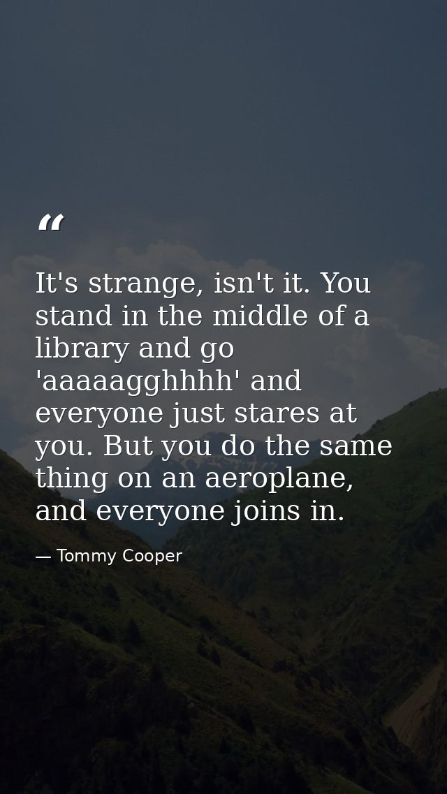 It's strange, isn't it. You stand in the middle of a library and go 'aaaaagghhhh' and everyone just stares at you. But y — Tommy Cooper