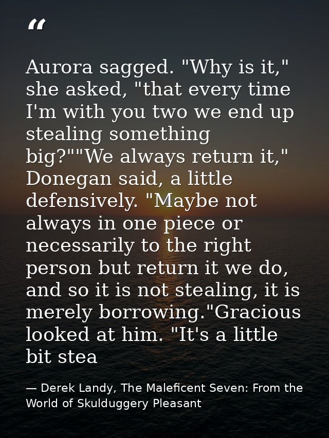 Aurora sagged. "Why is it," she asked, "that every time I'm with you two we end up stealing something big?""We always re — Derek Landy, The Maleficent Seven: From the World of Skulduggery Pleasant