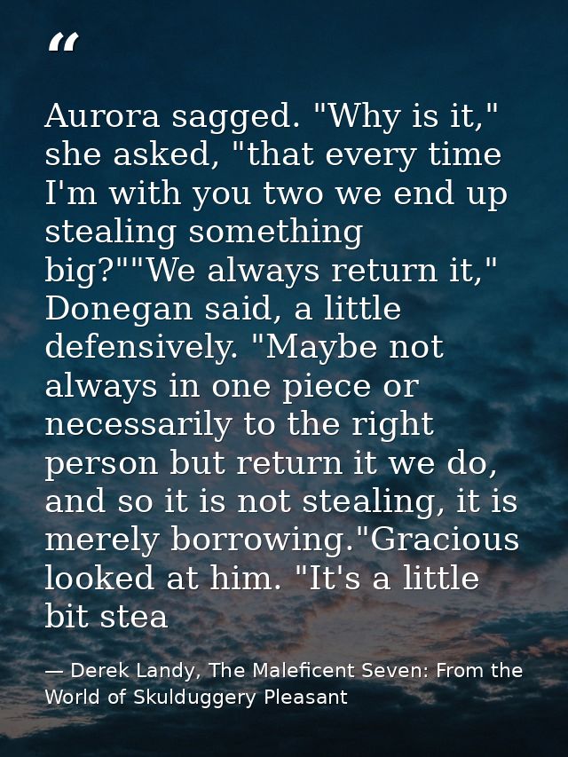 Aurora sagged. "Why is it," she asked, "that every time I'm with you two we end up stealing something big?""We always re — Derek Landy, The Maleficent Seven: From the World of Skulduggery Pleasant