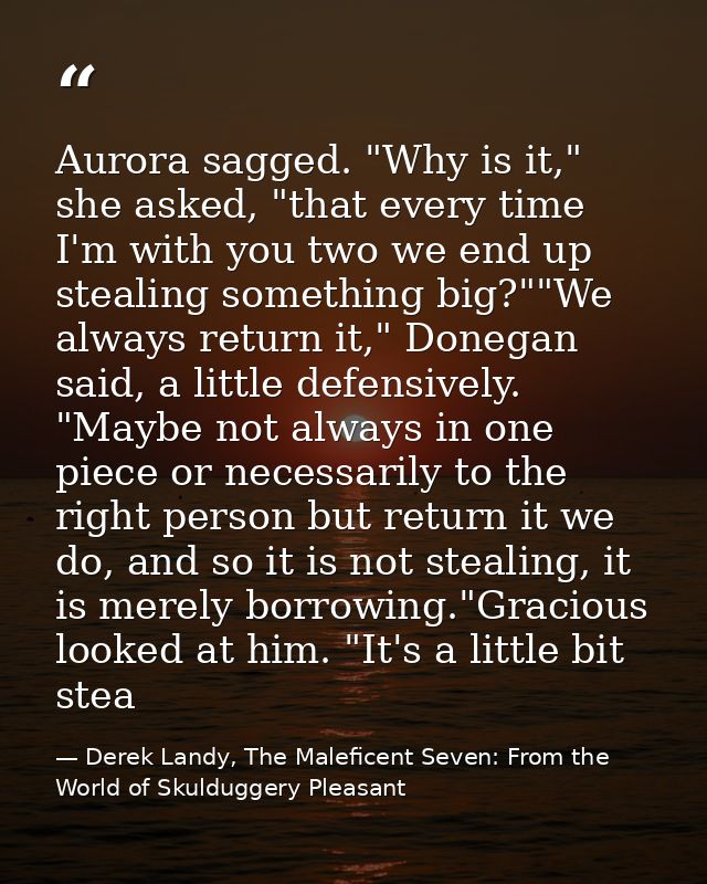 Aurora sagged. "Why is it," she asked, "that every time I'm with you two we end up stealing something big?""We always re — Derek Landy, The Maleficent Seven: From the World of Skulduggery Pleasant