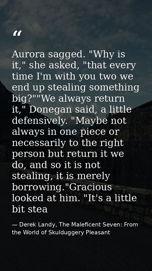 Aurora sagged. "Why is it," she asked, "that every time I'm with you two we end up stealing something big?""We always re — Derek Landy, The Maleficent Seven: From the World of Skulduggery Pleasant