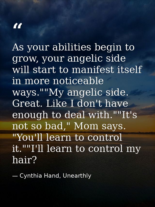 As your abilities begin to grow, your angelic side will start to manifest itself in more noticeable ways.""My angelic si — Cynthia Hand, Unearthly