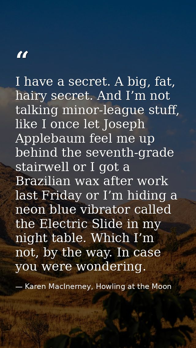 I have a secret. A big, fat, hairy secret. And I’m not talking minor-league stuff, like I once let Joseph Applebaum feel — Karen MacInerney, Howling at the Moon