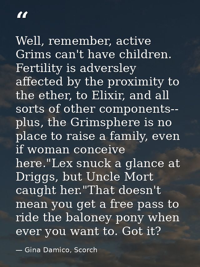 Well, remember, active Grims can't have children. Fertility is adversley affected by the proximity to the ether, to Elix — Gina Damico, Scorch