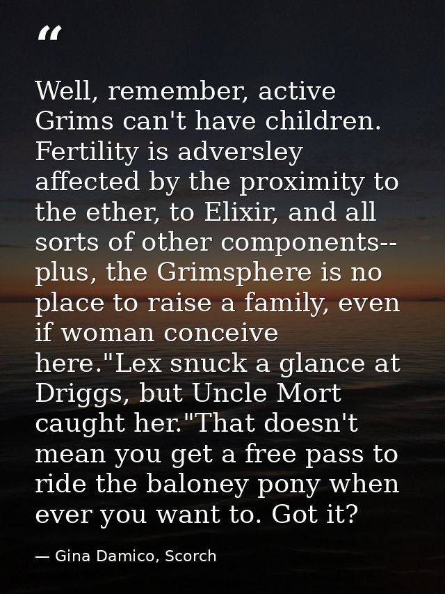 Well, remember, active Grims can't have children. Fertility is adversley affected by the proximity to the ether, to Elix — Gina Damico, Scorch