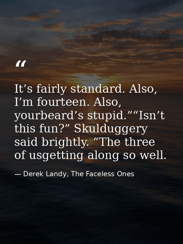 It’s fairly standard. Also, I’m fourteen. Also, yourbeard’s stupid.”“Isn’t this fun?” Skulduggery said brightly. “The th — Derek Landy, The Faceless Ones