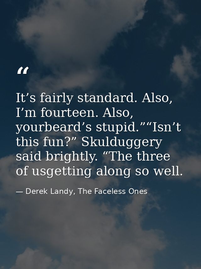 It’s fairly standard. Also, I’m fourteen. Also, yourbeard’s stupid.”“Isn’t this fun?” Skulduggery said brightly. “The th — Derek Landy, The Faceless Ones