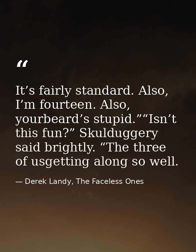 It’s fairly standard. Also, I’m fourteen. Also, yourbeard’s stupid.”“Isn’t this fun?” Skulduggery said brightly. “The th — Derek Landy, The Faceless Ones