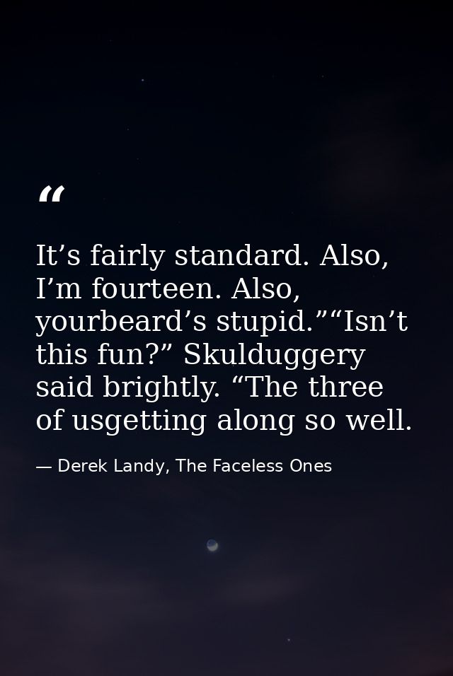 It’s fairly standard. Also, I’m fourteen. Also, yourbeard’s stupid.”“Isn’t this fun?” Skulduggery said brightly. “The th — Derek Landy, The Faceless Ones