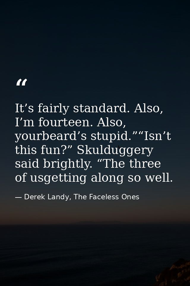 It’s fairly standard. Also, I’m fourteen. Also, yourbeard’s stupid.”“Isn’t this fun?” Skulduggery said brightly. “The th — Derek Landy, The Faceless Ones