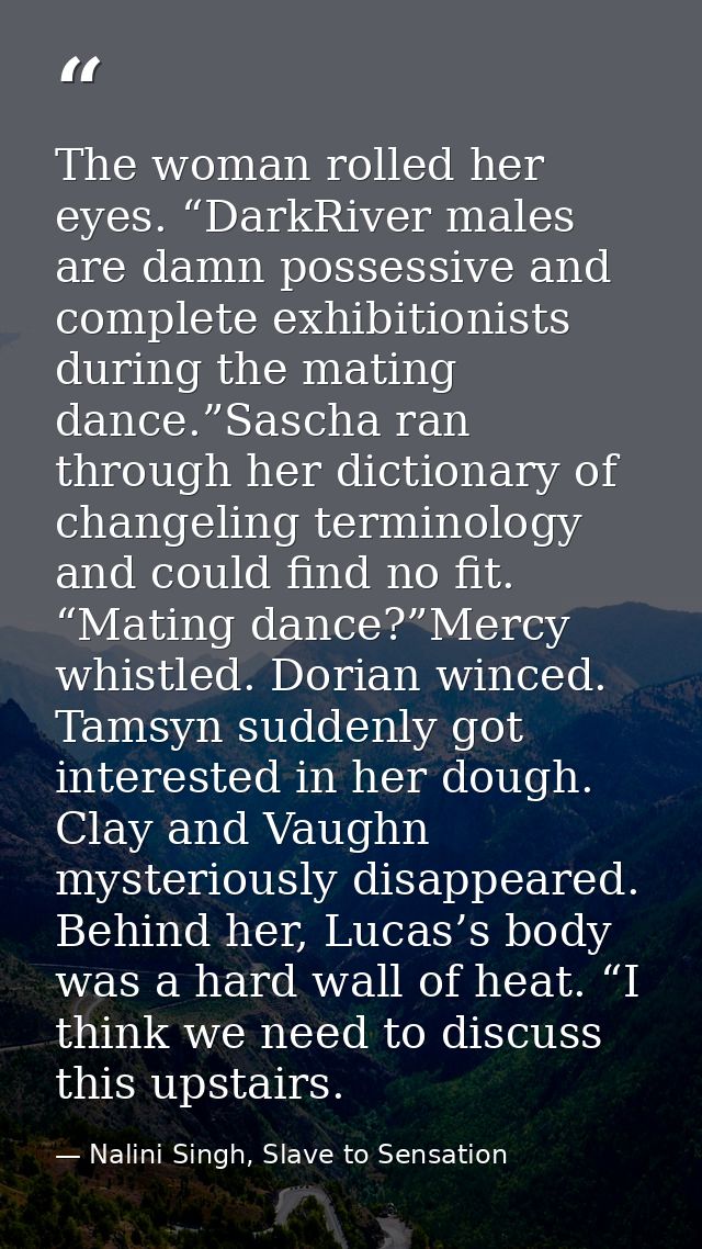 The woman rolled her eyes. “DarkRiver males are damn possessive and complete exhibitionists during the mating dance.”Sas — Nalini Singh, Slave to Sensation