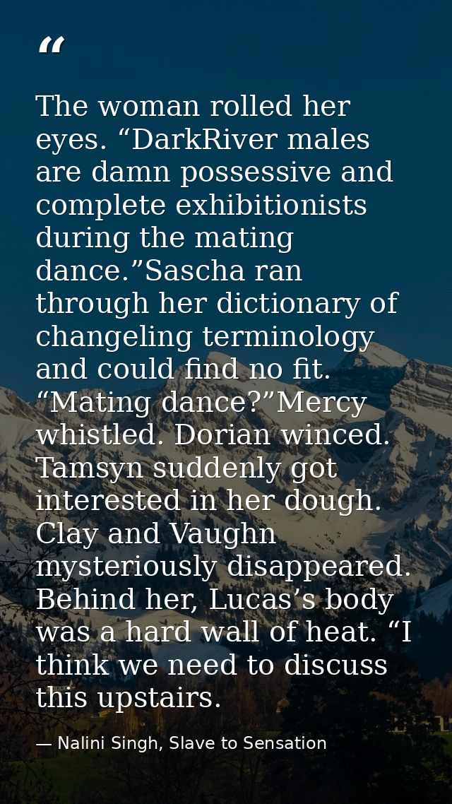 The woman rolled her eyes. “DarkRiver males are damn possessive and complete exhibitionists during the mating dance.”Sas — Nalini Singh, Slave to Sensation