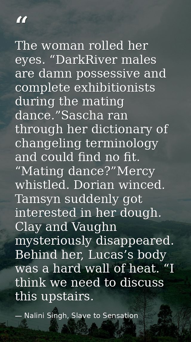 The woman rolled her eyes. “DarkRiver males are damn possessive and complete exhibitionists during the mating dance.”Sas — Nalini Singh, Slave to Sensation