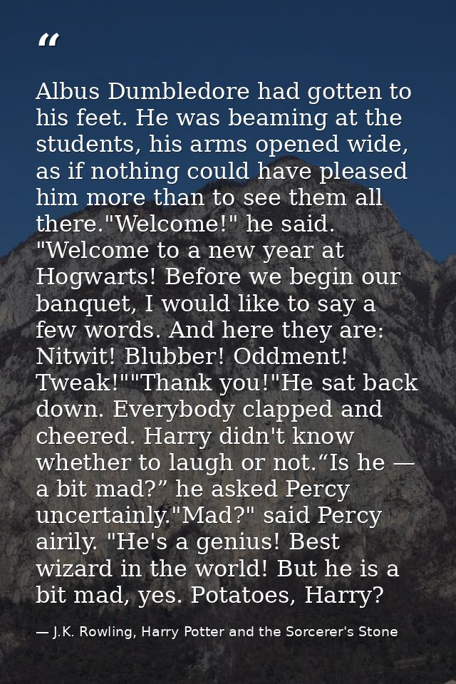 Albus Dumbledore had gotten to his feet. He was beaming at the students, his arms opened wide, as if nothing could have  — J.K. Rowling, Harry Potter and the Sorcerer's Stone