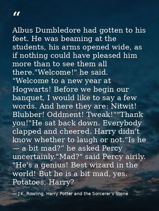 Albus Dumbledore had gotten to his feet. He was beaming at the students, his arms opened wide, as if nothing could have  — J.K. Rowling, Harry Potter and the Sorcerer's Stone
