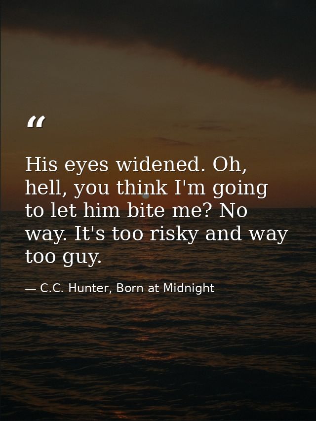 His eyes widened. Oh, hell, you think I'm going to let him bite me? No way. It's too risky and way too guy. — C.C. Hunter, Born at Midnight