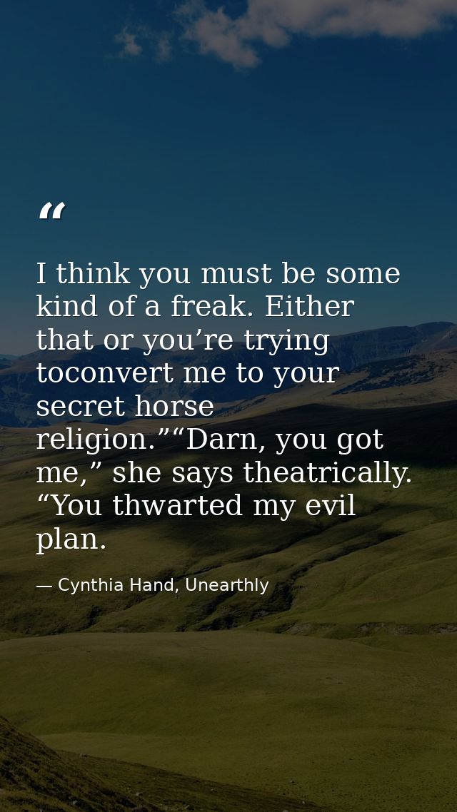 I think you must be some kind of a freak. Either that or you’re trying toconvert me to your secret horse religion.”“Darn — Cynthia Hand, Unearthly