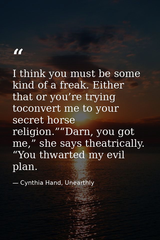 I think you must be some kind of a freak. Either that or you’re trying toconvert me to your secret horse religion.”“Darn — Cynthia Hand, Unearthly