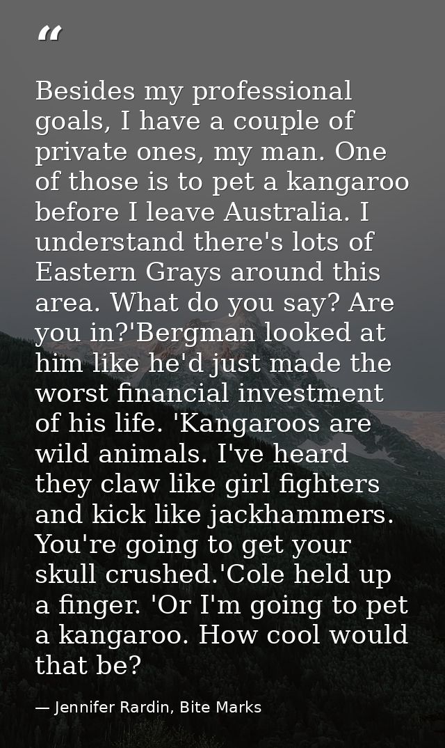Besides my professional goals, I have a couple of private ones, my man. One of those is to pet a kangaroo before I leave — Jennifer Rardin, Bite Marks