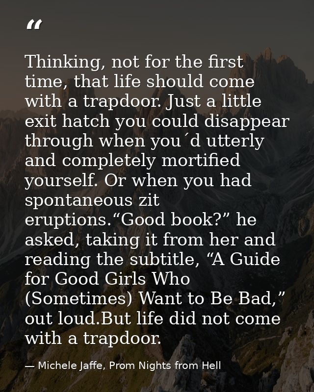 Thinking, not for the first time, that life should come with a trapdoor. Just a little exit hatch you could disappear th — Michele Jaffe, Prom Nights from Hell