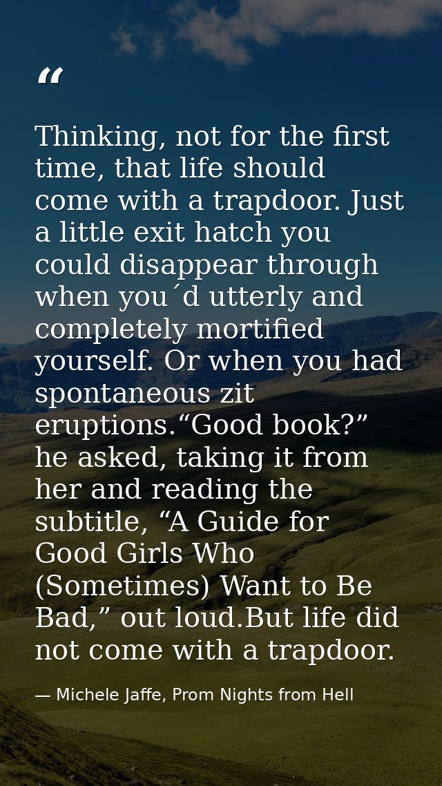 Thinking, not for the first time, that life should come with a trapdoor. Just a little exit hatch you could disappear th — Michele Jaffe, Prom Nights from Hell