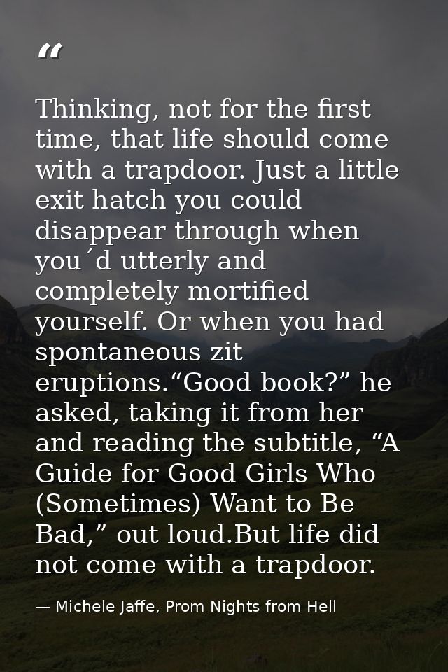 Thinking, not for the first time, that life should come with a trapdoor. Just a little exit hatch you could disappear th — Michele Jaffe, Prom Nights from Hell