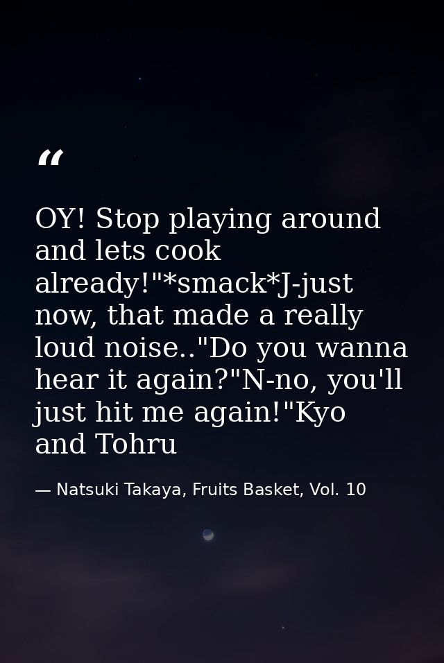 OY! Stop playing around and lets cook already!"*smack*J-just now, that made a really loud noise.."Do you wanna hear it a — Natsuki Takaya, Fruits Basket, Vol. 10