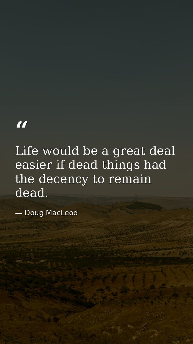 Life would be a great deal easier if dead things had the decency to remain dead. — Doug MacLeod