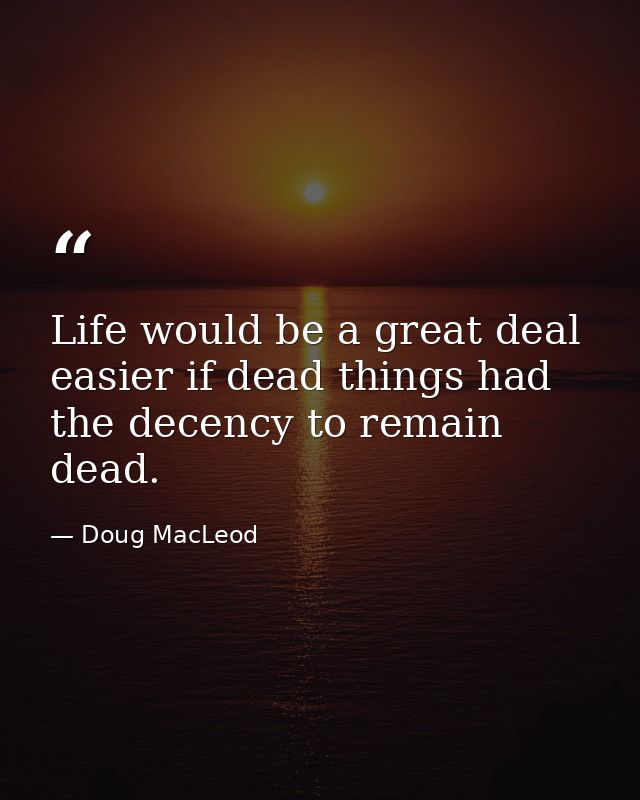 Life would be a great deal easier if dead things had the decency to remain dead. — Doug MacLeod