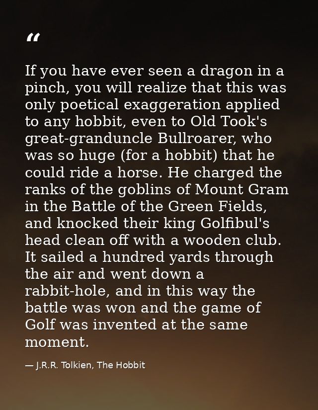 If you have ever seen a dragon in a pinch, you will realize that this was only poetical exaggeration applied to any hobb — J.R.R. Tolkien, The Hobbit