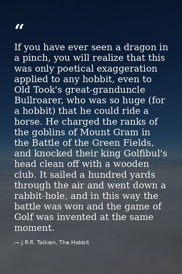 If you have ever seen a dragon in a pinch, you will realize that this was only poetical exaggeration applied to any hobb — J.R.R. Tolkien, The Hobbit