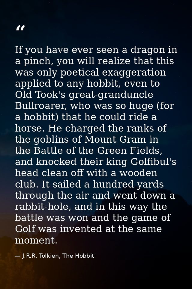 If you have ever seen a dragon in a pinch, you will realize that this was only poetical exaggeration applied to any hobb — J.R.R. Tolkien, The Hobbit