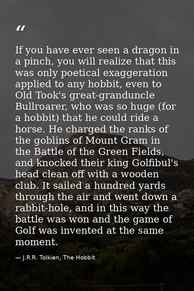 If you have ever seen a dragon in a pinch, you will realize that this was only poetical exaggeration applied to any hobb — J.R.R. Tolkien, The Hobbit