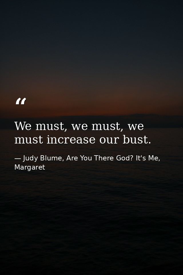 We must, we must, we must increase our bust. — Judy Blume, Are You There God? It's Me, Margaret