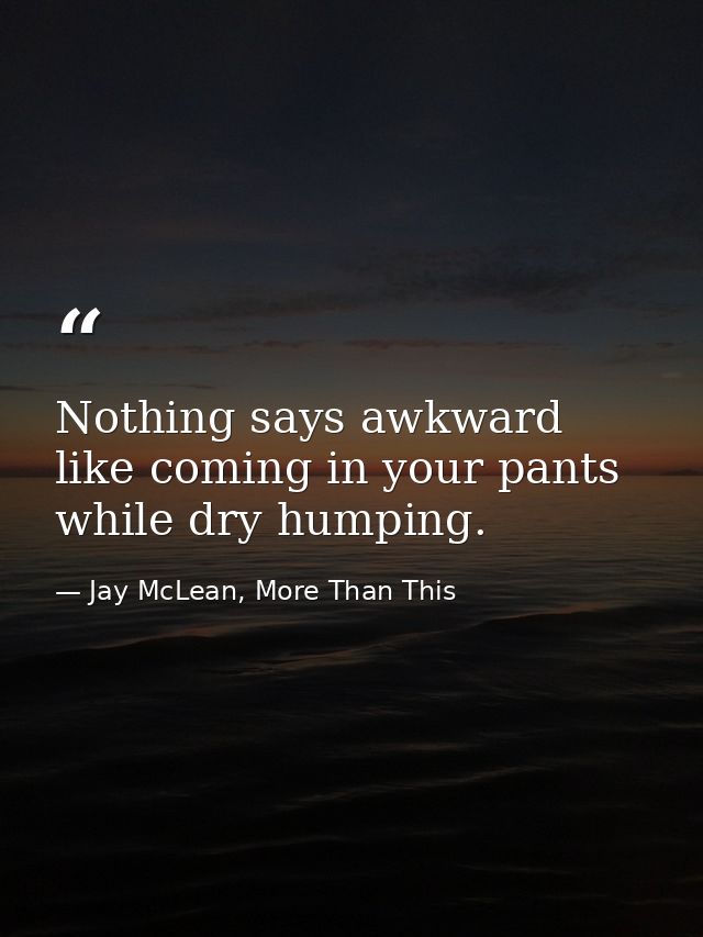 Nothing says awkward like coming in your pants while dry humping. — Jay McLean, More Than This