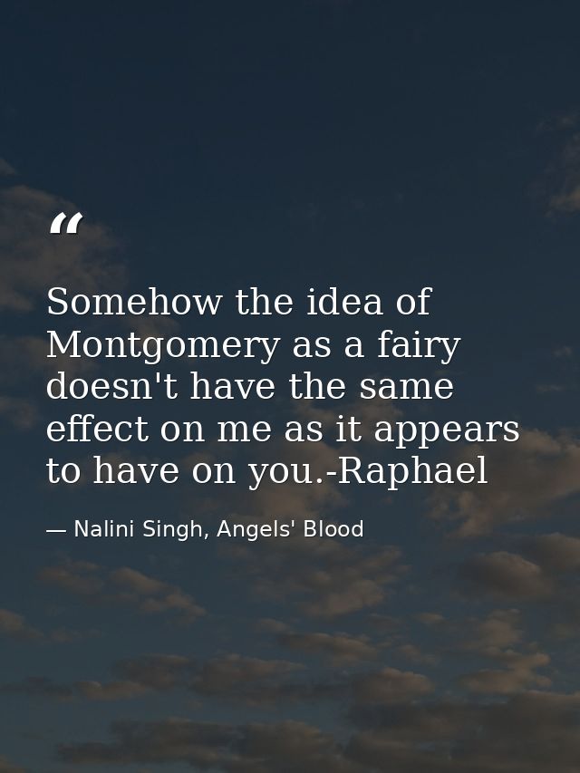 Somehow the idea of Montgomery as a fairy doesn't have the same effect on me as it appears to have on you.-Raphael — Nalini Singh, Angels' Blood
