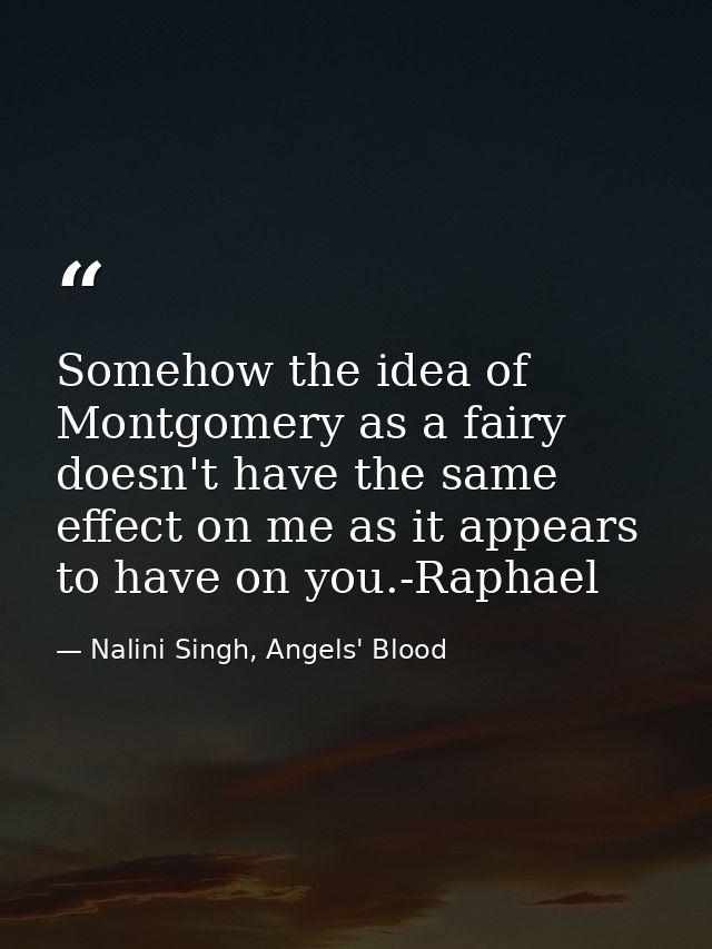 Somehow the idea of Montgomery as a fairy doesn't have the same effect on me as it appears to have on you.-Raphael — Nalini Singh, Angels' Blood