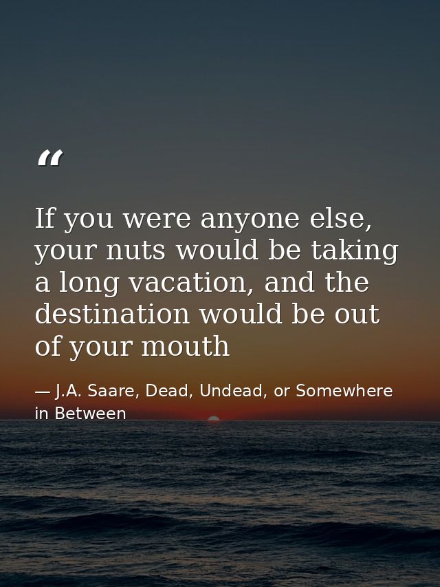 If you were anyone else, your nuts would be taking a long vacation, and the destination would be out of your mouth — J.A. Saare, Dead, Undead, or Somewhere in Between