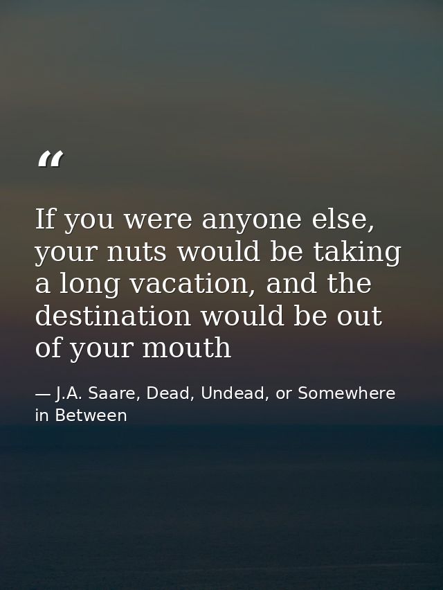If you were anyone else, your nuts would be taking a long vacation, and the destination would be out of your mouth — J.A. Saare, Dead, Undead, or Somewhere in Between