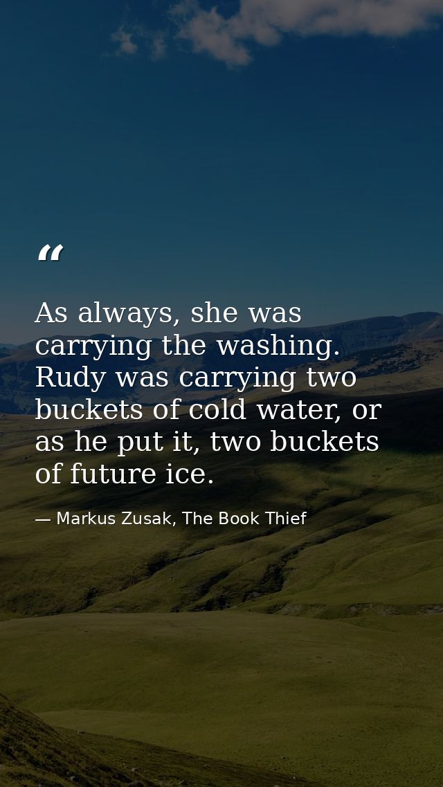 As always, she was carrying the washing. Rudy was carrying two buckets of cold water, or as he put it, two buckets of fu — Markus Zusak, The Book Thief