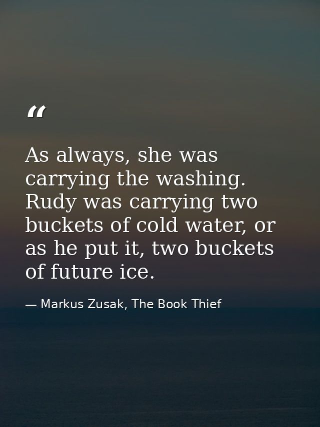 As always, she was carrying the washing. Rudy was carrying two buckets of cold water, or as he put it, two buckets of fu — Markus Zusak, The Book Thief