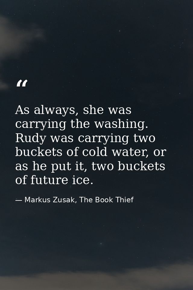 As always, she was carrying the washing. Rudy was carrying two buckets of cold water, or as he put it, two buckets of fu — Markus Zusak, The Book Thief