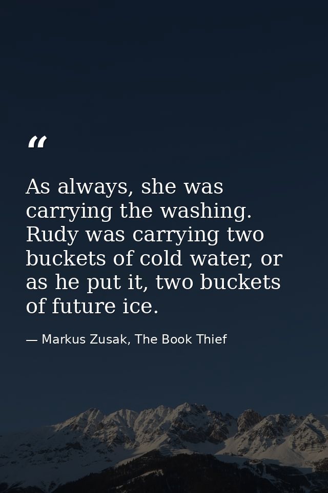 As always, she was carrying the washing. Rudy was carrying two buckets of cold water, or as he put it, two buckets of fu — Markus Zusak, The Book Thief