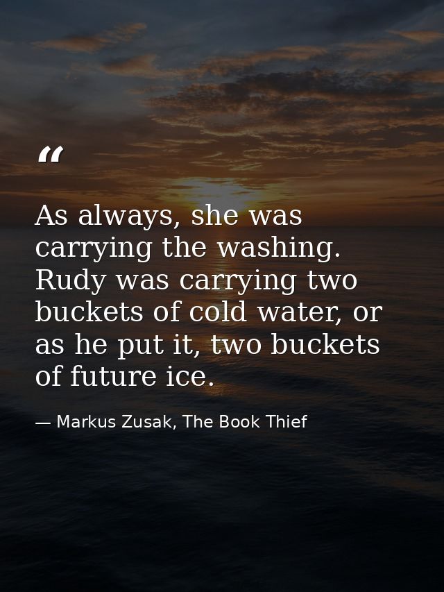 As always, she was carrying the washing. Rudy was carrying two buckets of cold water, or as he put it, two buckets of fu — Markus Zusak, The Book Thief